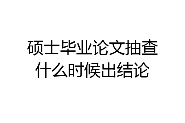 硕士毕业论文抽查什么时候出结论