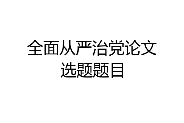 全面从严治党论文选题题目