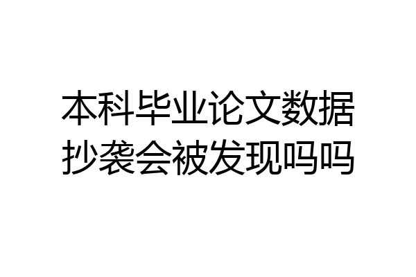 本科毕业论文数据抄袭会被发现吗吗