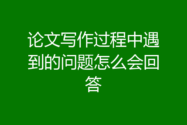 论文写作过程中遇到的问题怎么会回答