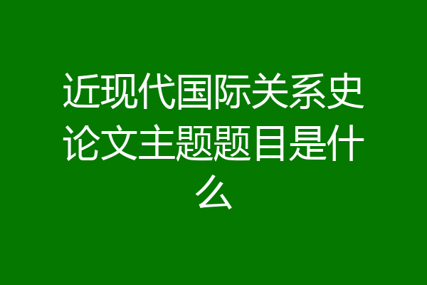 近现代国际关系史论文主题题目是什么