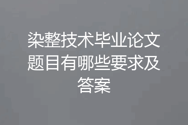染整技术毕业论文题目有哪些要求及答案