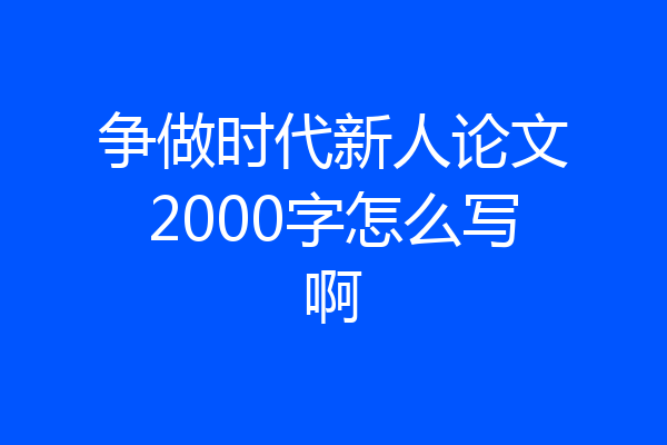 争做时代新人论文2000字怎么写啊