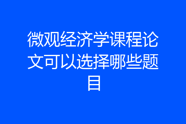 微观经济学课程论文可以选择哪些题目