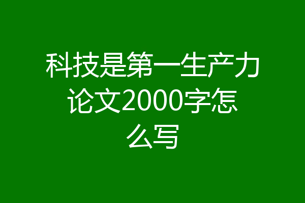 科技是第一生产力论文2000字怎么写