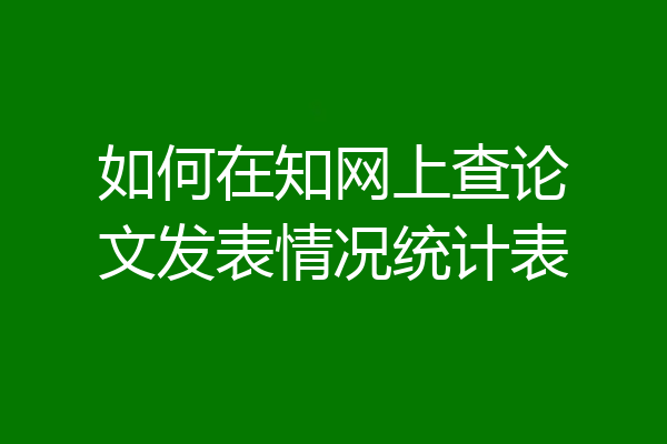 如何在知网上查论文发表情况统计表
