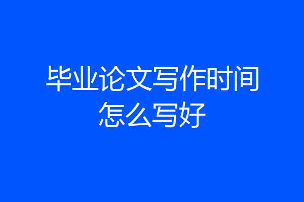 毕业论文写作时间怎么写好