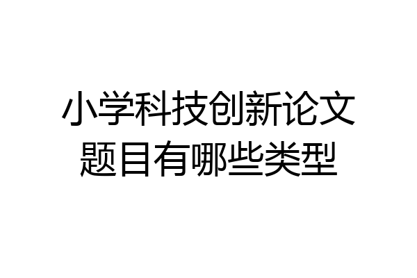小学科技创新论文题目有哪些类型