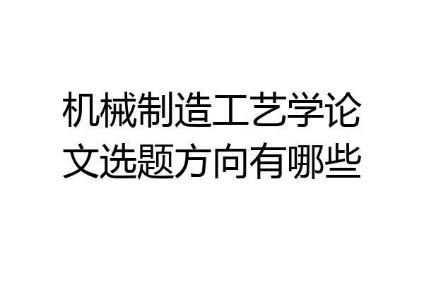 机械制造工艺学论文选题方向有哪些