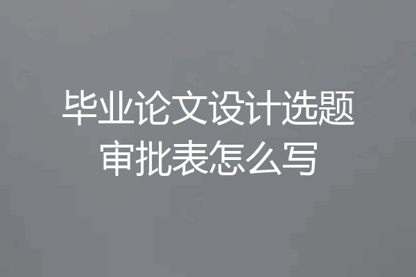 毕业论文设计选题审批表怎么写