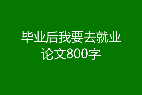 毕业后我要去就业论文800字