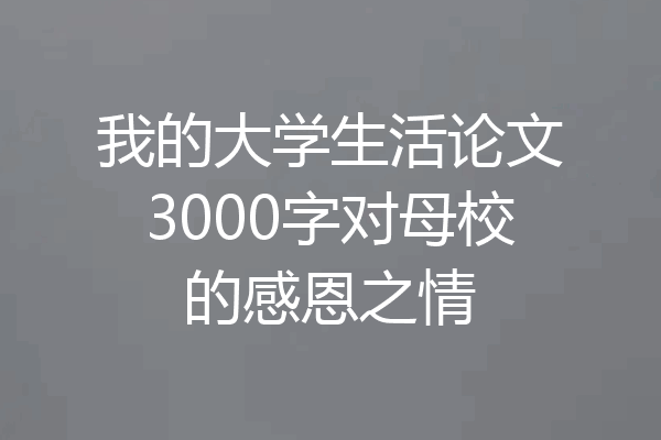 我的大学生活论文3000字对母校的感恩之情
