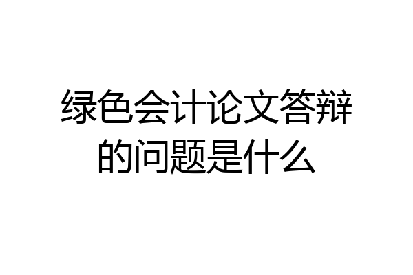 绿色会计论文答辩的问题是什么