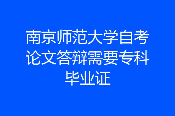 南京师范大学自考论文答辩需要专科毕业证