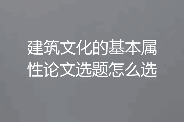 建筑文化的基本属性论文选题怎么选