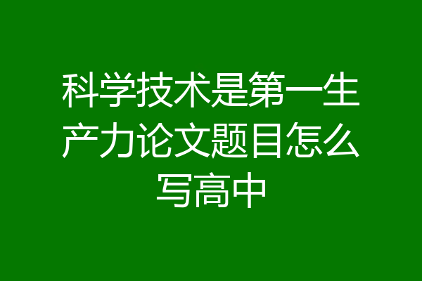 科学技术是第一生产力论文题目怎么写高中