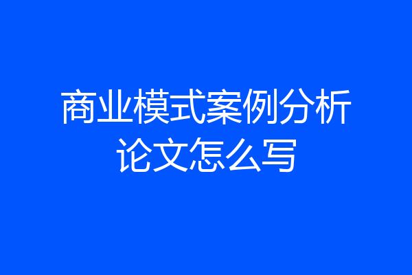 商业模式案例分析论文怎么写