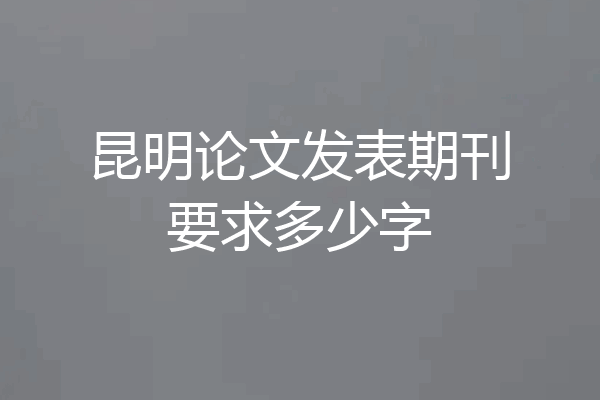 昆明论文发表期刊要求多少字