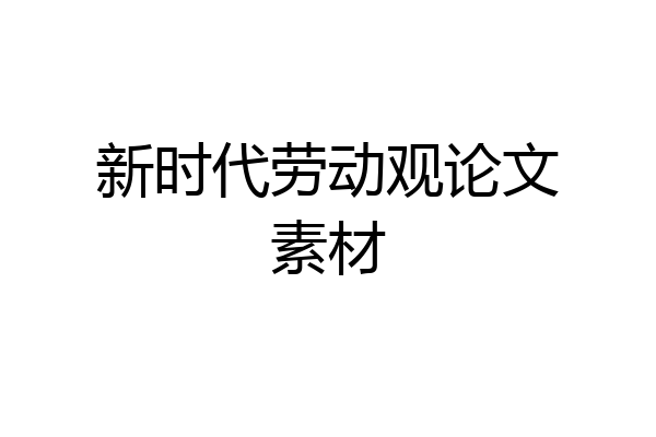 新时代劳动观论文素材