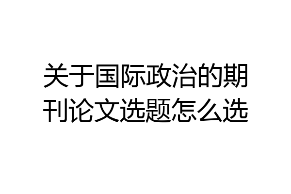 关于国际政治的期刊论文选题怎么选