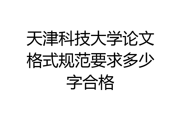 天津科技大学论文格式规范要求多少字合格