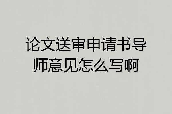 论文送审申请书导师意见怎么写啊