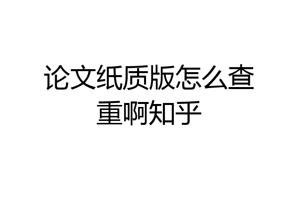 论文纸质版怎么查重啊知乎