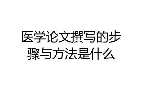 医学论文撰写的步骤与方法是什么