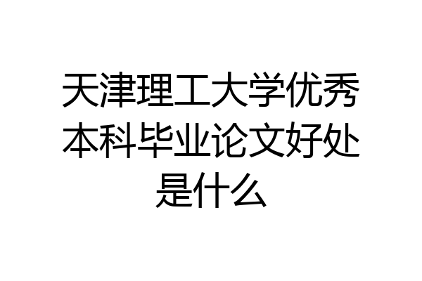 天津理工大学优秀本科毕业论文好处是什么