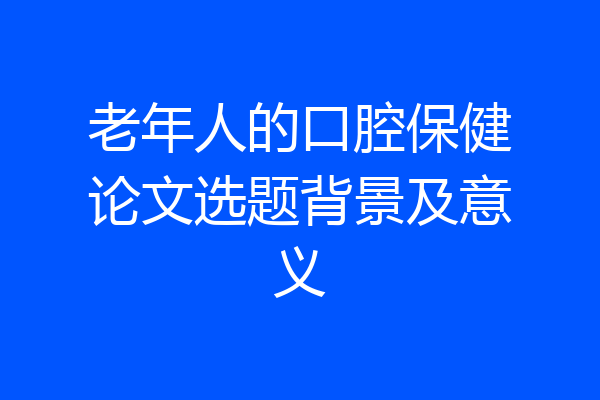 老年人的口腔保健论文选题背景及意义