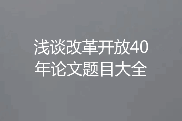 浅谈改革开放40年论文题目大全
