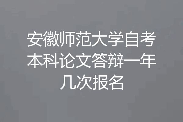 安徽师范大学自考本科论文答辩一年几次报名
