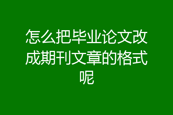 怎么把毕业论文改成期刊文章的格式呢