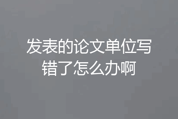 发表的论文单位写错了怎么办啊