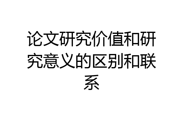 论文研究价值和研究意义的区别和联系