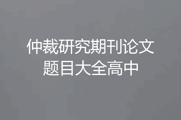 仲裁研究期刊论文题目大全高中