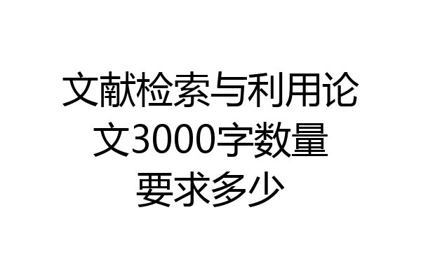 文献检索与利用论文3000字数量要求多少