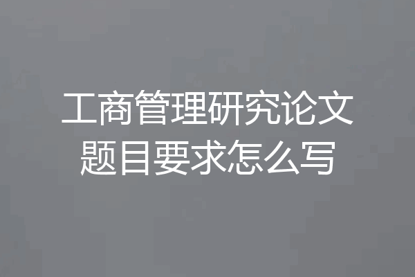 工商管理研究论文题目要求怎么写