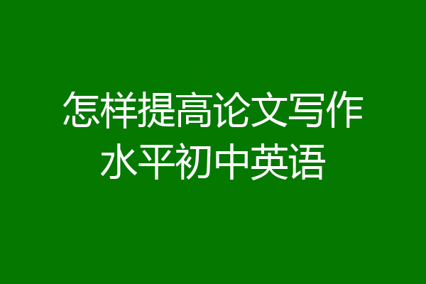 怎样提高论文写作水平初中英语