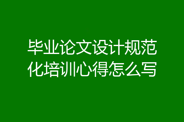 毕业论文设计规范化培训心得怎么写
