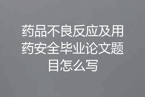 药品不良反应及用药安全毕业论文题目怎么写
