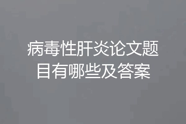 病毒性肝炎论文题目有哪些及答案