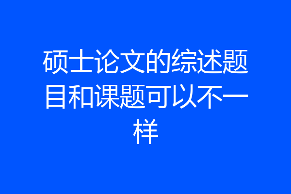 硕士论文的综述题目和课题可以不一样