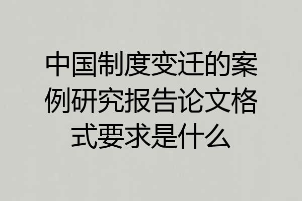 中国制度变迁的案例研究报告论文格式要求是什么