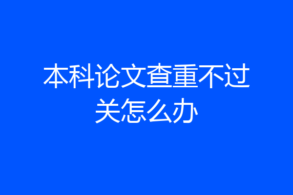 本科论文查重不过关怎么办