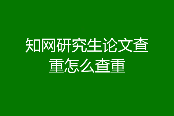 知网研究生论文查重怎么查重