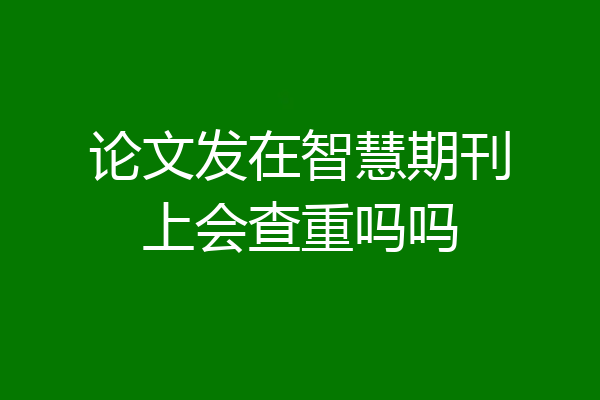 论文发在智慧期刊上会查重吗吗