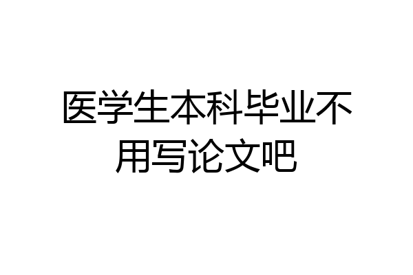 医学生本科毕业不用写论文吧