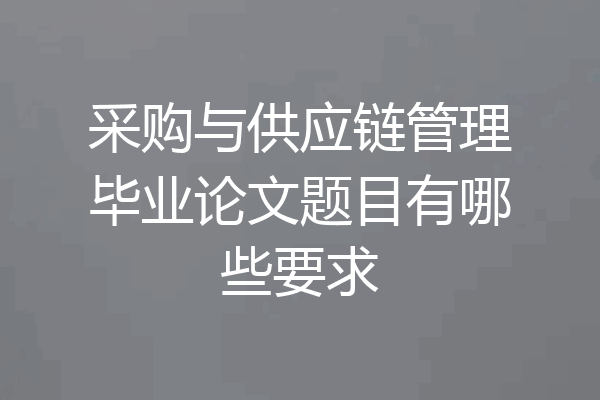 采购与供应链管理毕业论文题目有哪些要求
