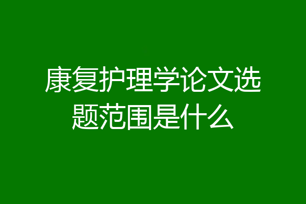 康复护理学论文选题范围是什么